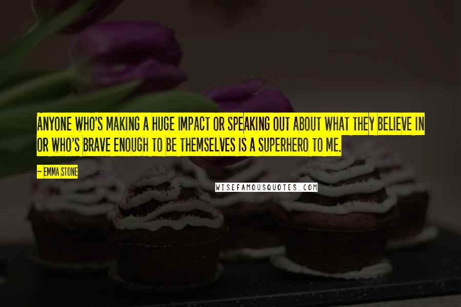 Emma Stone Quotes: Anyone who's making a huge impact or speaking out about what they believe in or who's brave enough to be themselves is a superhero to me.