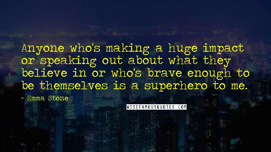 Emma Stone Quotes: Anyone who's making a huge impact or speaking out about what they believe in or who's brave enough to be themselves is a superhero to me.