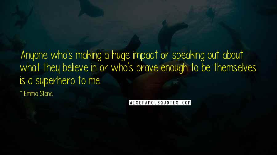 Emma Stone Quotes: Anyone who's making a huge impact or speaking out about what they believe in or who's brave enough to be themselves is a superhero to me.