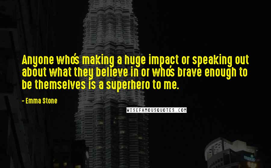 Emma Stone Quotes: Anyone who's making a huge impact or speaking out about what they believe in or who's brave enough to be themselves is a superhero to me.