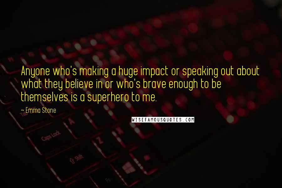 Emma Stone Quotes: Anyone who's making a huge impact or speaking out about what they believe in or who's brave enough to be themselves is a superhero to me.