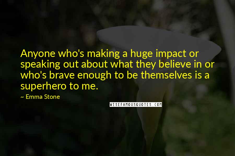 Emma Stone Quotes: Anyone who's making a huge impact or speaking out about what they believe in or who's brave enough to be themselves is a superhero to me.