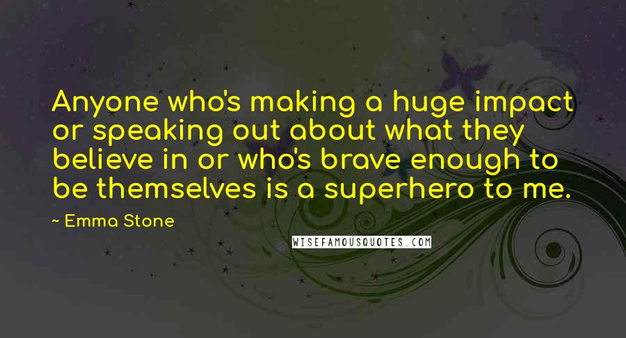 Emma Stone Quotes: Anyone who's making a huge impact or speaking out about what they believe in or who's brave enough to be themselves is a superhero to me.