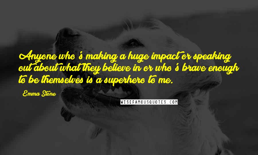 Emma Stone Quotes: Anyone who's making a huge impact or speaking out about what they believe in or who's brave enough to be themselves is a superhero to me.