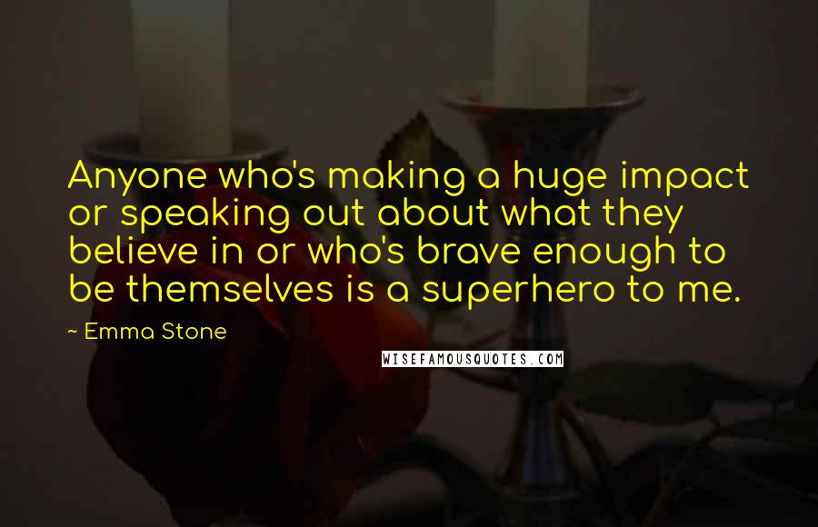 Emma Stone Quotes: Anyone who's making a huge impact or speaking out about what they believe in or who's brave enough to be themselves is a superhero to me.