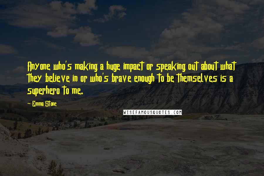 Emma Stone Quotes: Anyone who's making a huge impact or speaking out about what they believe in or who's brave enough to be themselves is a superhero to me.