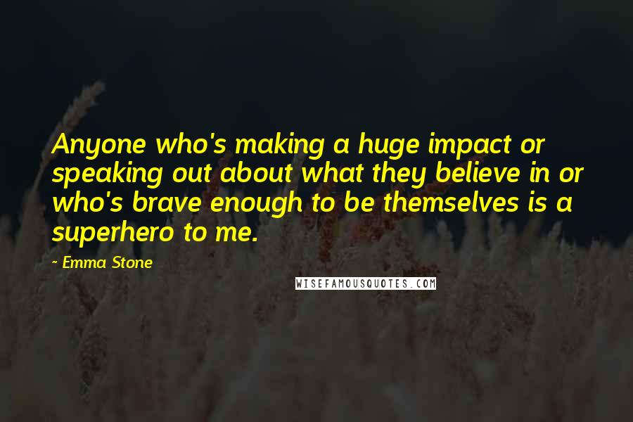 Emma Stone Quotes: Anyone who's making a huge impact or speaking out about what they believe in or who's brave enough to be themselves is a superhero to me.