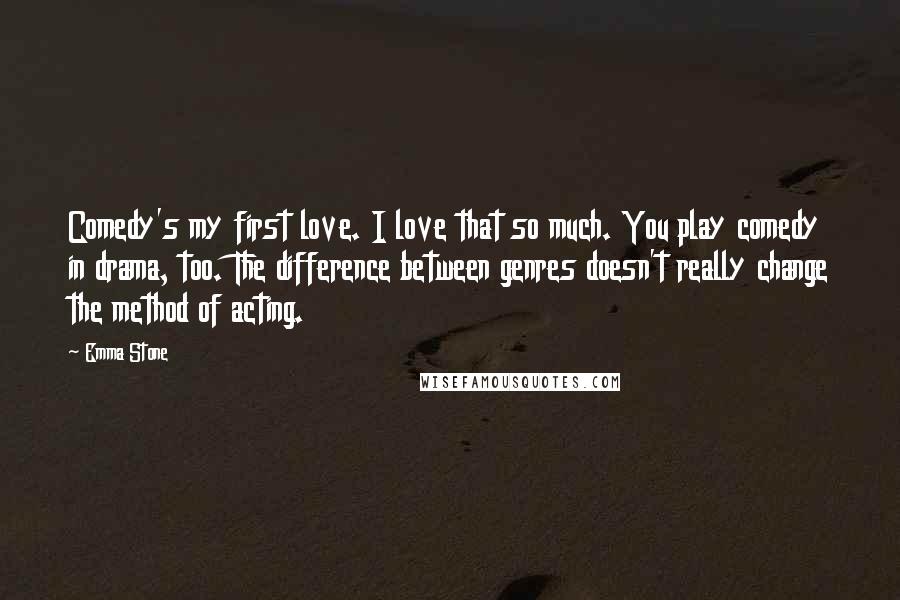 Emma Stone Quotes: Comedy's my first love. I love that so much. You play comedy in drama, too. The difference between genres doesn't really change the method of acting.