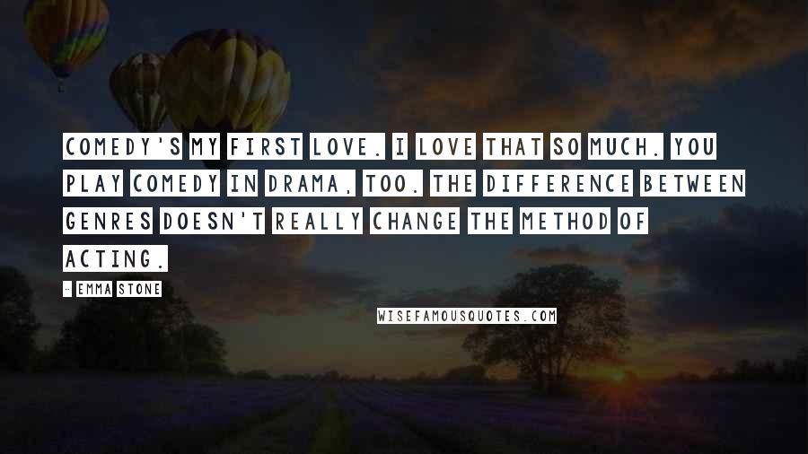 Emma Stone Quotes: Comedy's my first love. I love that so much. You play comedy in drama, too. The difference between genres doesn't really change the method of acting.