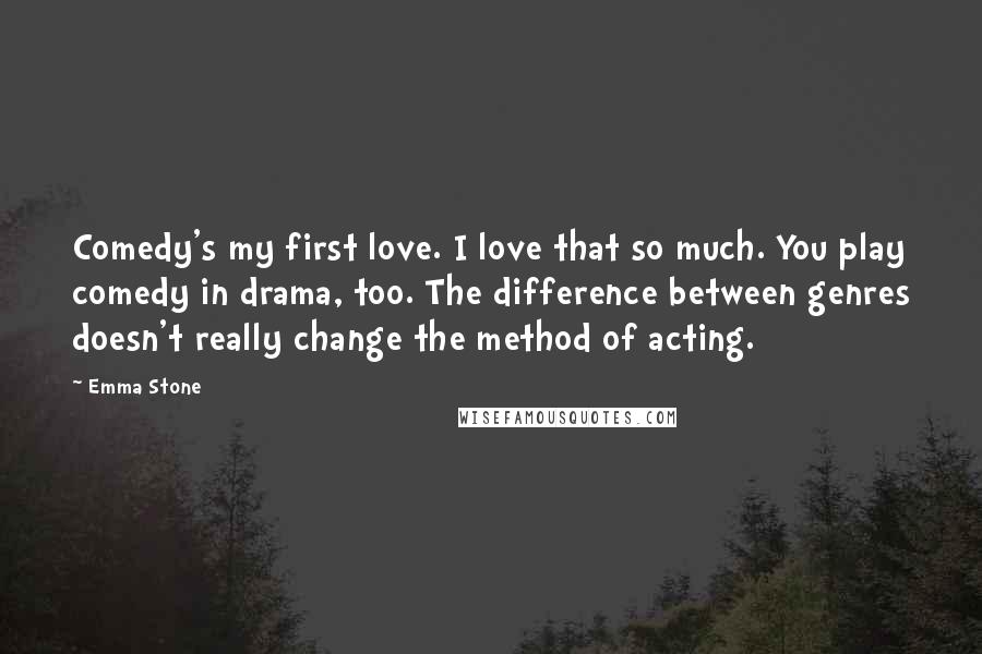 Emma Stone Quotes: Comedy's my first love. I love that so much. You play comedy in drama, too. The difference between genres doesn't really change the method of acting.