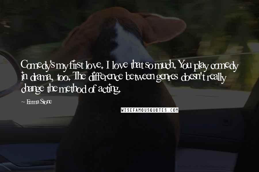 Emma Stone Quotes: Comedy's my first love. I love that so much. You play comedy in drama, too. The difference between genres doesn't really change the method of acting.