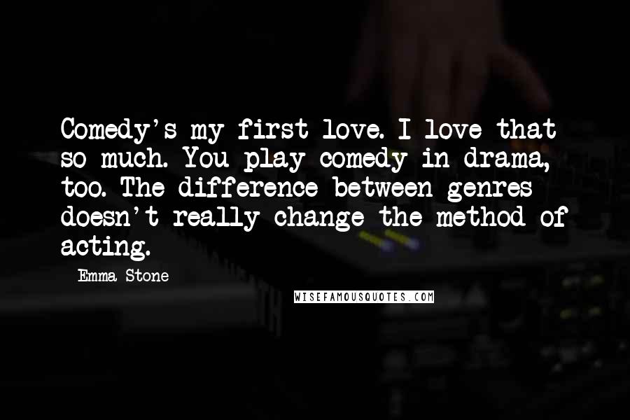 Emma Stone Quotes: Comedy's my first love. I love that so much. You play comedy in drama, too. The difference between genres doesn't really change the method of acting.