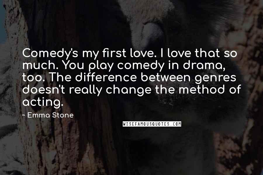 Emma Stone Quotes: Comedy's my first love. I love that so much. You play comedy in drama, too. The difference between genres doesn't really change the method of acting.