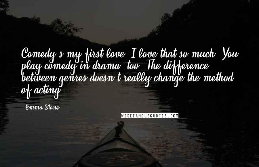 Emma Stone Quotes: Comedy's my first love. I love that so much. You play comedy in drama, too. The difference between genres doesn't really change the method of acting.