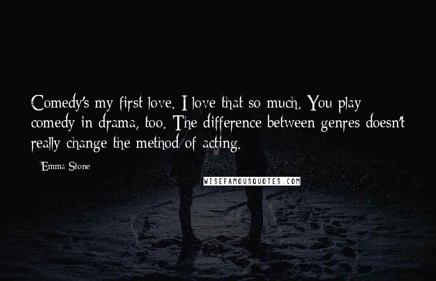 Emma Stone Quotes: Comedy's my first love. I love that so much. You play comedy in drama, too. The difference between genres doesn't really change the method of acting.