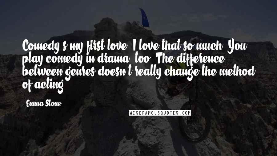 Emma Stone Quotes: Comedy's my first love. I love that so much. You play comedy in drama, too. The difference between genres doesn't really change the method of acting.