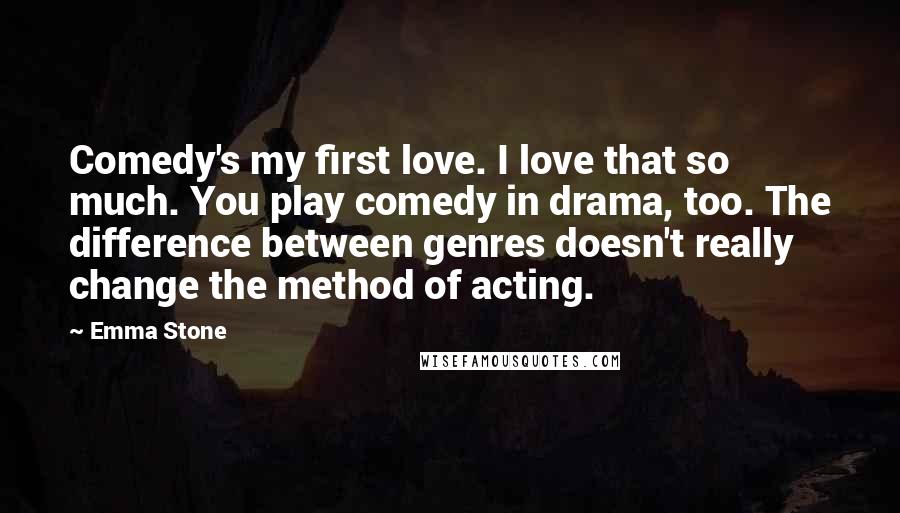 Emma Stone Quotes: Comedy's my first love. I love that so much. You play comedy in drama, too. The difference between genres doesn't really change the method of acting.