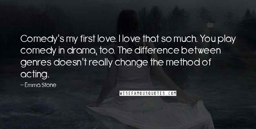 Emma Stone Quotes: Comedy's my first love. I love that so much. You play comedy in drama, too. The difference between genres doesn't really change the method of acting.