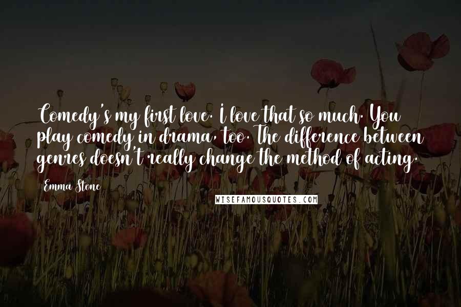 Emma Stone Quotes: Comedy's my first love. I love that so much. You play comedy in drama, too. The difference between genres doesn't really change the method of acting.