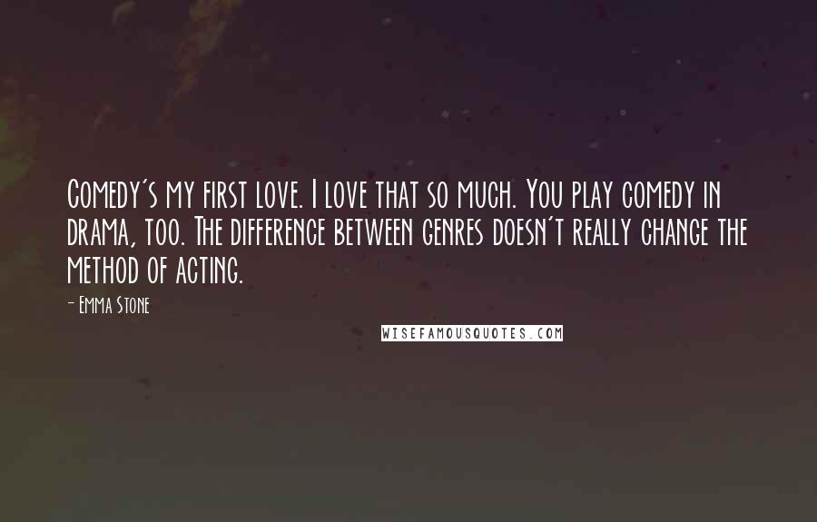 Emma Stone Quotes: Comedy's my first love. I love that so much. You play comedy in drama, too. The difference between genres doesn't really change the method of acting.