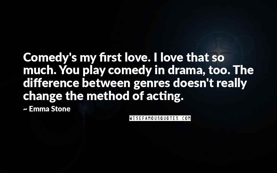 Emma Stone Quotes: Comedy's my first love. I love that so much. You play comedy in drama, too. The difference between genres doesn't really change the method of acting.