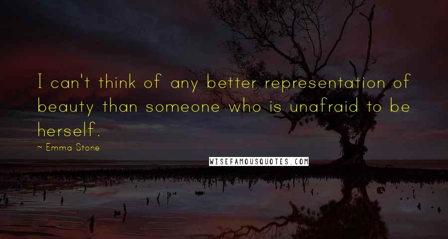 Emma Stone Quotes: I can't think of any better representation of beauty than someone who is unafraid to be herself.