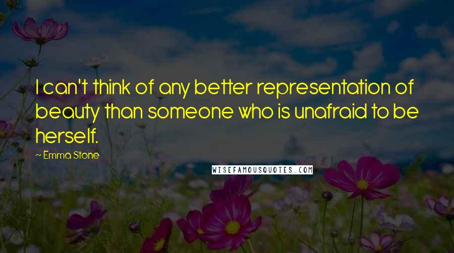 Emma Stone Quotes: I can't think of any better representation of beauty than someone who is unafraid to be herself.