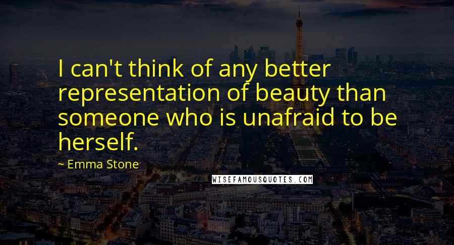 Emma Stone Quotes: I can't think of any better representation of beauty than someone who is unafraid to be herself.