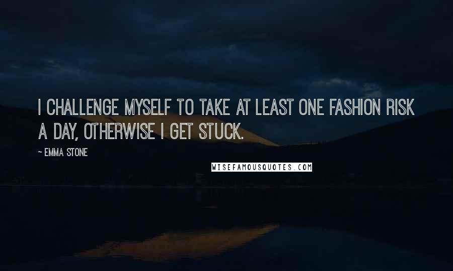 Emma Stone Quotes: I challenge myself to take at least one fashion risk a day, otherwise I get stuck.