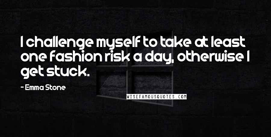 Emma Stone Quotes: I challenge myself to take at least one fashion risk a day, otherwise I get stuck.