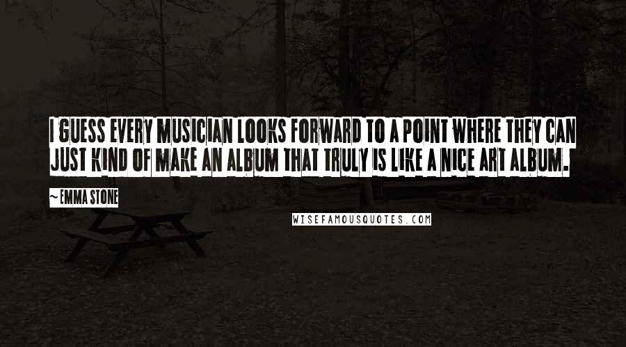 Emma Stone Quotes: I guess every musician looks forward to a point where they can just kind of make an album that truly is like a nice art album.