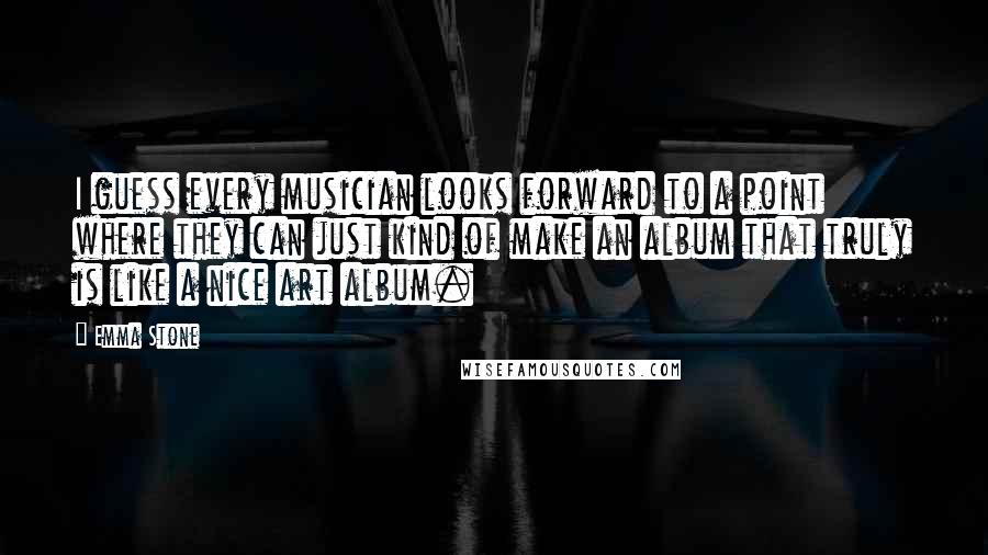 Emma Stone Quotes: I guess every musician looks forward to a point where they can just kind of make an album that truly is like a nice art album.