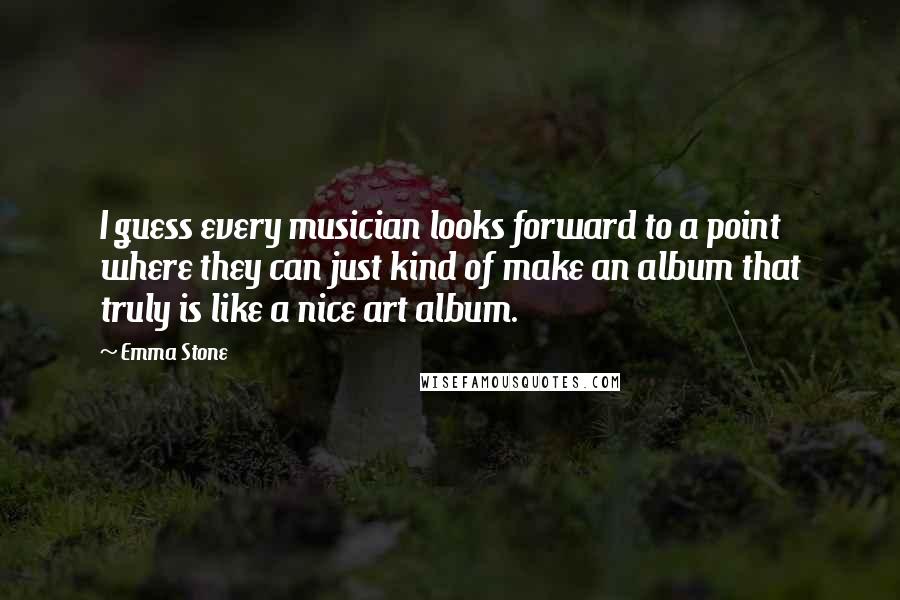 Emma Stone Quotes: I guess every musician looks forward to a point where they can just kind of make an album that truly is like a nice art album.