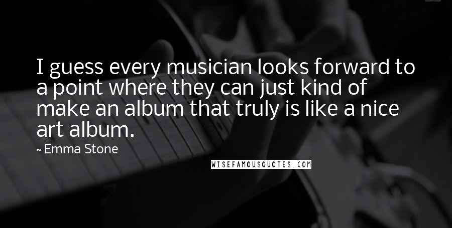 Emma Stone Quotes: I guess every musician looks forward to a point where they can just kind of make an album that truly is like a nice art album.