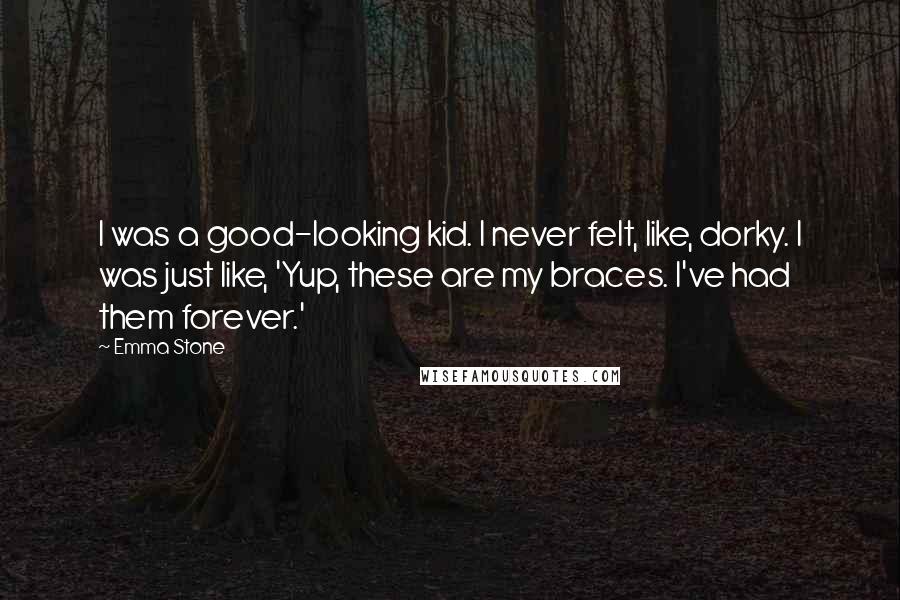 Emma Stone Quotes: I was a good-looking kid. I never felt, like, dorky. I was just like, 'Yup, these are my braces. I've had them forever.'