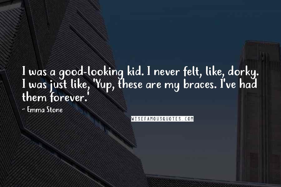 Emma Stone Quotes: I was a good-looking kid. I never felt, like, dorky. I was just like, 'Yup, these are my braces. I've had them forever.'