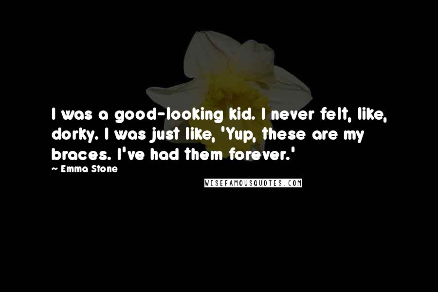Emma Stone Quotes: I was a good-looking kid. I never felt, like, dorky. I was just like, 'Yup, these are my braces. I've had them forever.'