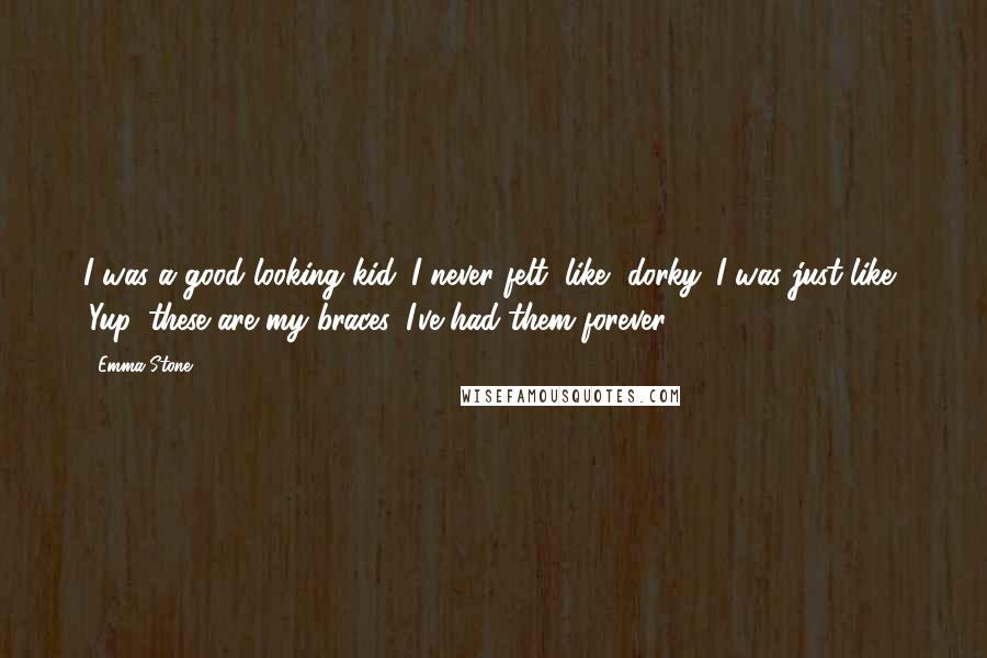 Emma Stone Quotes: I was a good-looking kid. I never felt, like, dorky. I was just like, 'Yup, these are my braces. I've had them forever.'