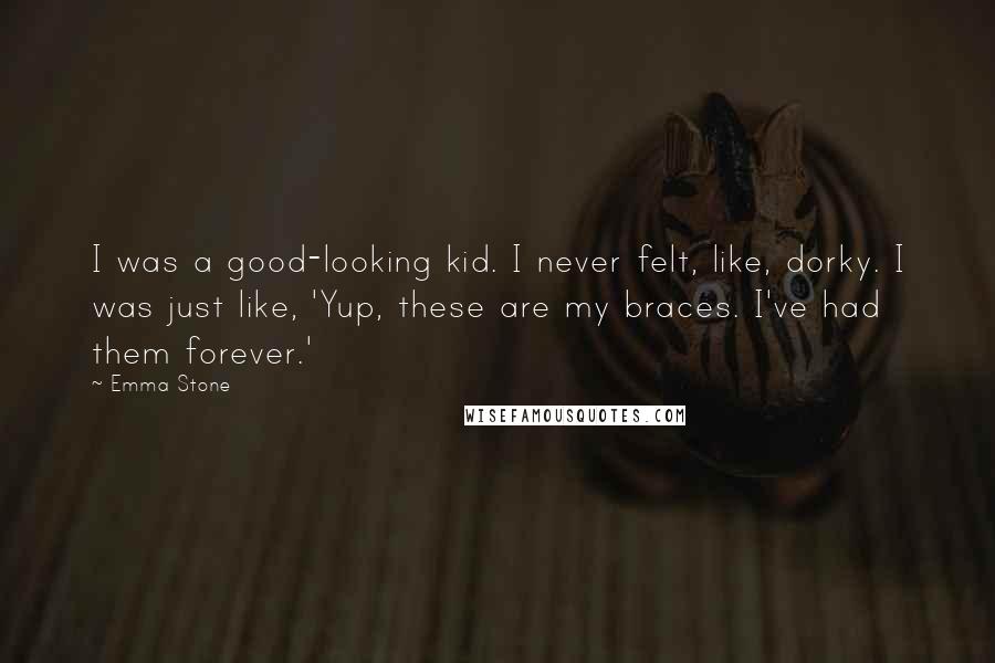 Emma Stone Quotes: I was a good-looking kid. I never felt, like, dorky. I was just like, 'Yup, these are my braces. I've had them forever.'