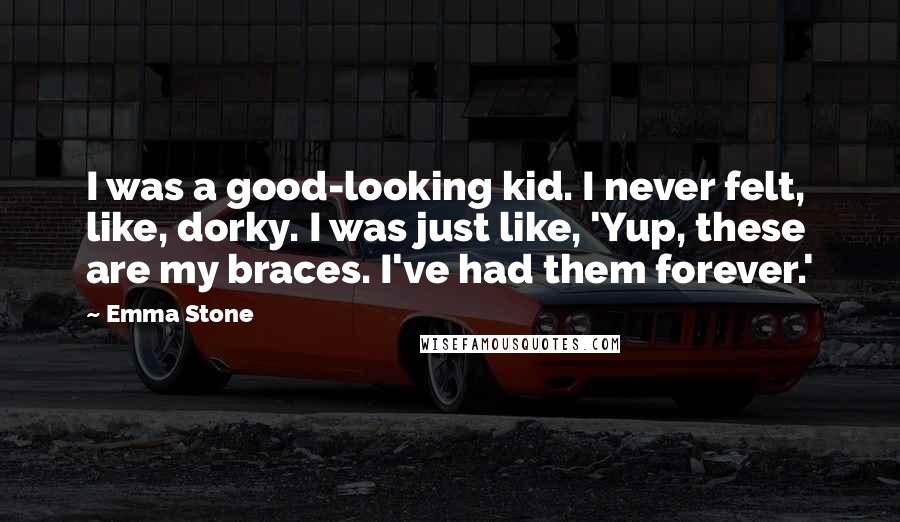 Emma Stone Quotes: I was a good-looking kid. I never felt, like, dorky. I was just like, 'Yup, these are my braces. I've had them forever.'