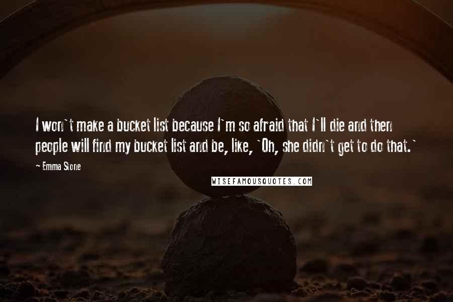 Emma Stone Quotes: I won't make a bucket list because I'm so afraid that I'll die and then people will find my bucket list and be, like, 'Oh, she didn't get to do that.'