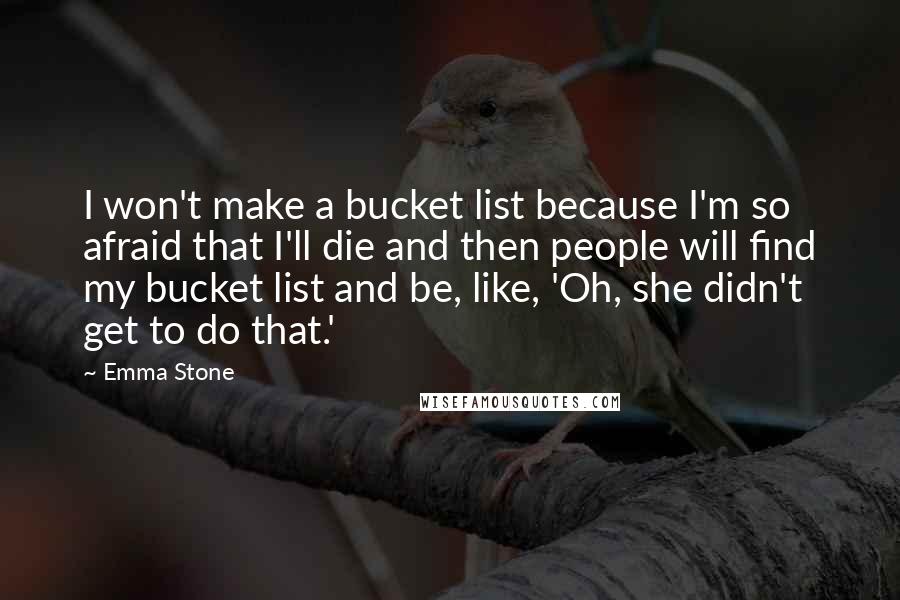 Emma Stone Quotes: I won't make a bucket list because I'm so afraid that I'll die and then people will find my bucket list and be, like, 'Oh, she didn't get to do that.'