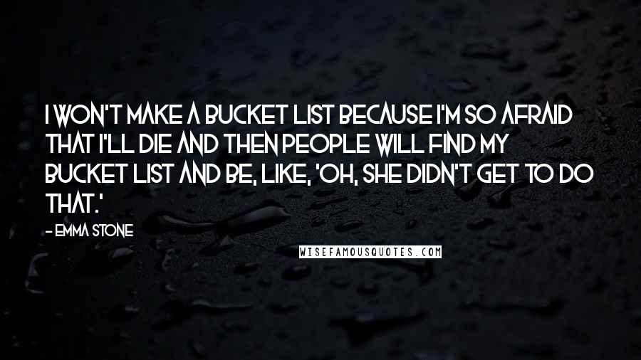 Emma Stone Quotes: I won't make a bucket list because I'm so afraid that I'll die and then people will find my bucket list and be, like, 'Oh, she didn't get to do that.'