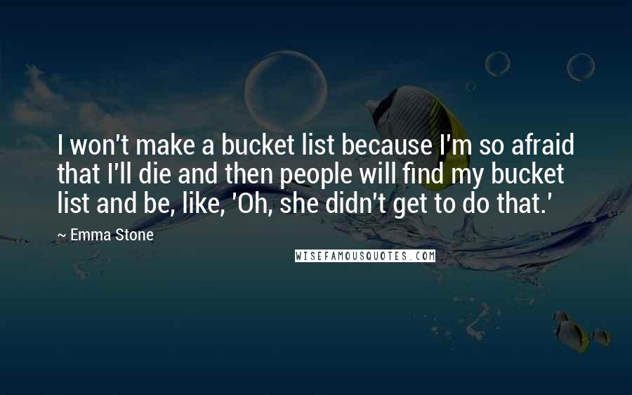 Emma Stone Quotes: I won't make a bucket list because I'm so afraid that I'll die and then people will find my bucket list and be, like, 'Oh, she didn't get to do that.'