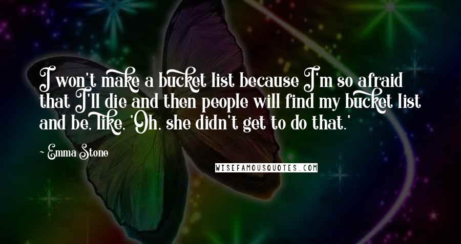 Emma Stone Quotes: I won't make a bucket list because I'm so afraid that I'll die and then people will find my bucket list and be, like, 'Oh, she didn't get to do that.'