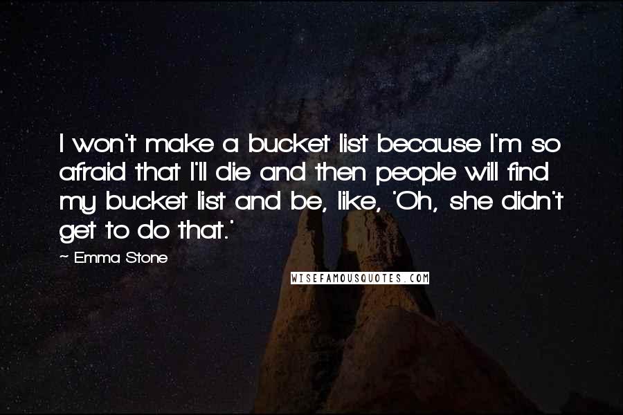 Emma Stone Quotes: I won't make a bucket list because I'm so afraid that I'll die and then people will find my bucket list and be, like, 'Oh, she didn't get to do that.'