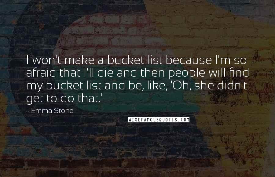 Emma Stone Quotes: I won't make a bucket list because I'm so afraid that I'll die and then people will find my bucket list and be, like, 'Oh, she didn't get to do that.'