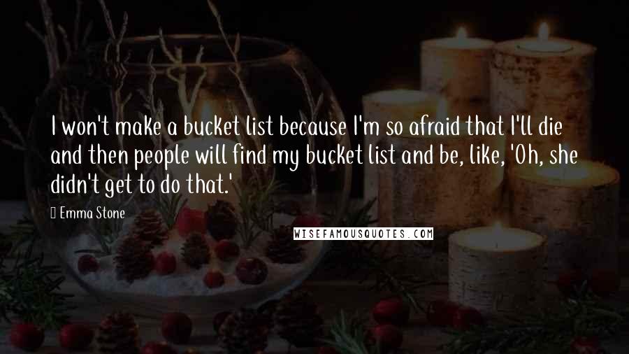 Emma Stone Quotes: I won't make a bucket list because I'm so afraid that I'll die and then people will find my bucket list and be, like, 'Oh, she didn't get to do that.'