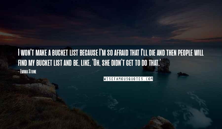 Emma Stone Quotes: I won't make a bucket list because I'm so afraid that I'll die and then people will find my bucket list and be, like, 'Oh, she didn't get to do that.'