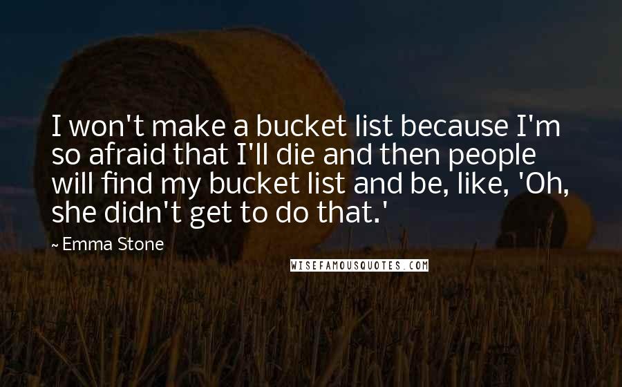 Emma Stone Quotes: I won't make a bucket list because I'm so afraid that I'll die and then people will find my bucket list and be, like, 'Oh, she didn't get to do that.'